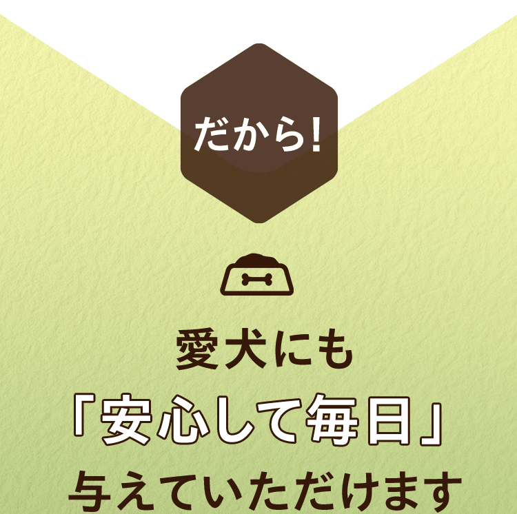だから！愛犬にも「安心して毎日」与えていただけます