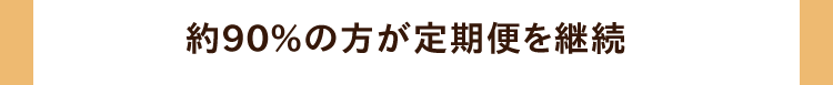 約90％の方が定期便を継続