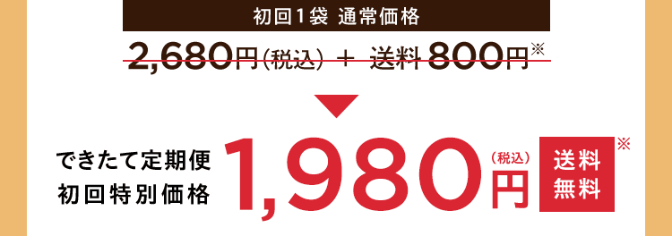 【初回1袋 通常価格】2,680円（税込）＋送料800円→できたて定期便　初回特別価格 1,980円（税込）送料無料※