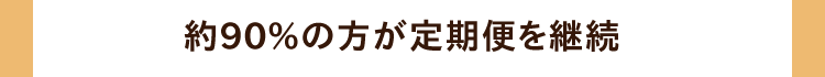 約90％の方が定期便を継続