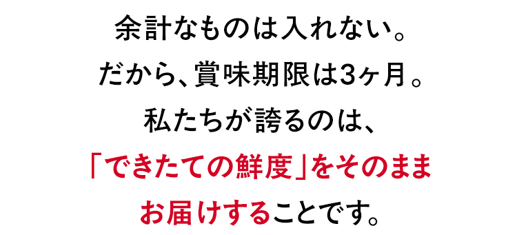 余計なものは入れない。だから、賞味期限は3ヶ月。私たちが誇るのは、「できたての鮮度」をそのままお届けすることです。