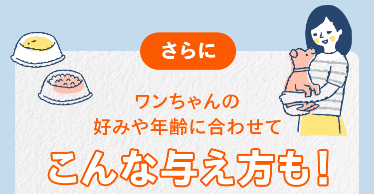 さらにワンちゃんの好みや年齢に合わせてこんな与え方も！