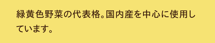 緑黄色野菜の代表格。国内産を中心に使用しています。