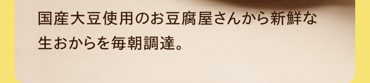 国産大豆使用のお豆腐屋さんから新鮮な生おからを毎朝調達。