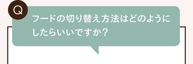 Q. フードの切り替え方法はどのようにしたらいいですか？