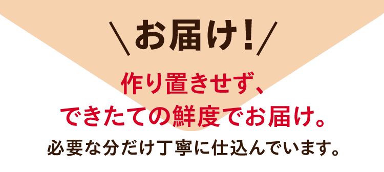 お届け！作り置きせず、できたての鮮度でお届け。必要な分だけ丁寧に仕込んでいます。
