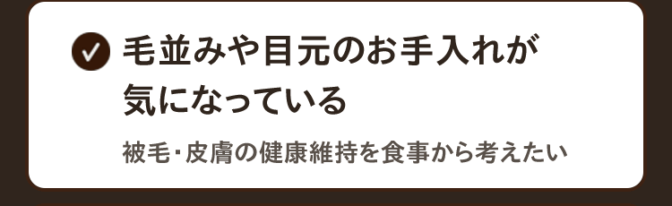 ☑︎毛並みや目元のお手入れが気になっている　被毛・皮膚の健康維持を食事から考えたい