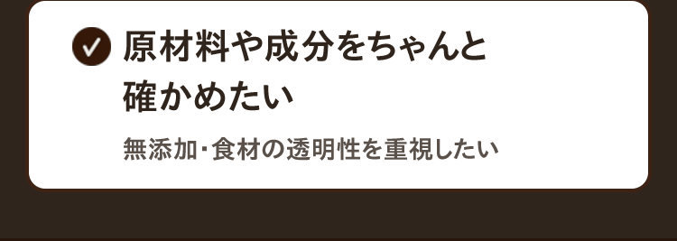 ☑︎原材料や成分をちゃんと確かめたい　無添加・食材の透明性を重視したい