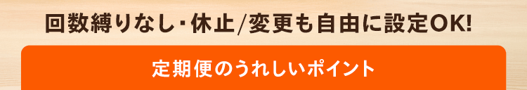 回数縛りなし・休止/変更も自由に設定OK！定期便のうれしいポイント