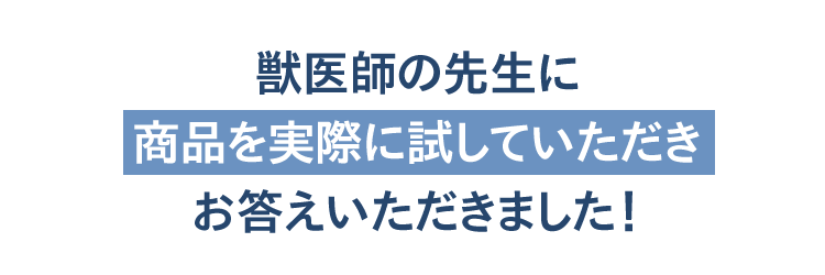 獣医師の先生に商品を実際に試していただきお答えいただきました！