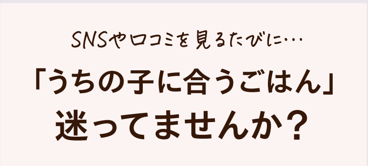 SNSや口コミを見るたびに…「うちの子に合うごはん」迷ってませんか？